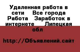 Удаленная работа в сети. - Все города Работа » Заработок в интернете   . Липецкая обл.